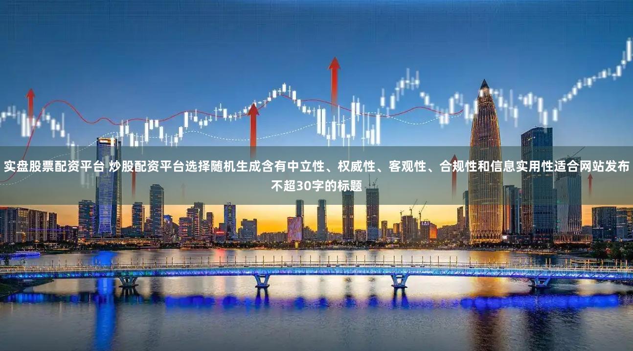 实盘股票配资平台 炒股配资平台选择随机生成含有中立性、权威性、客观性、合规性和信息实用性适合网站发布不超30字的标题