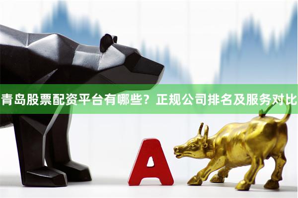 青岛股票配资平台有哪些？正规公司排名及服务对比