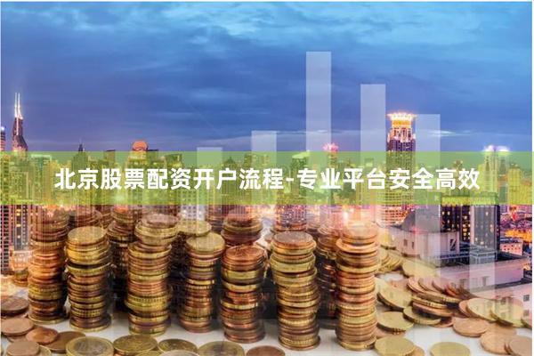 北京股票配资开户流程-专业平台安全高效