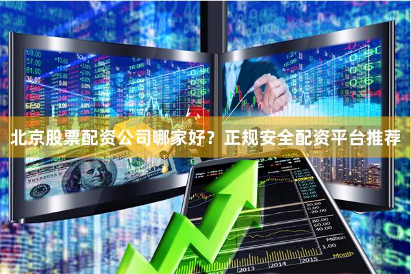 北京股票配资公司哪家好？正规安全配资平台推荐