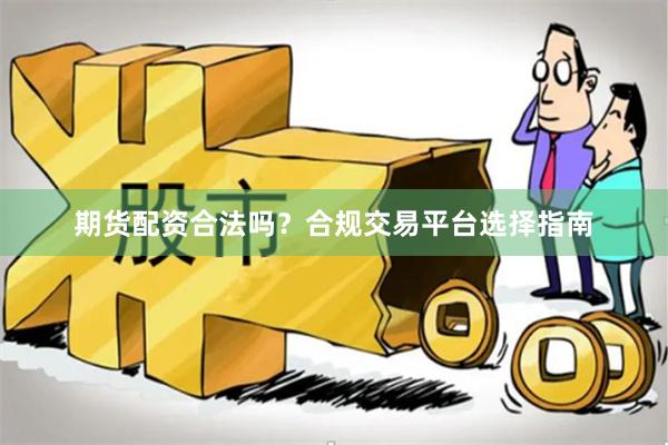 期货配资合法吗？合规交易平台选择指南