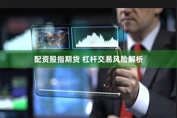 配资股指期货 杠杆交易风险解析