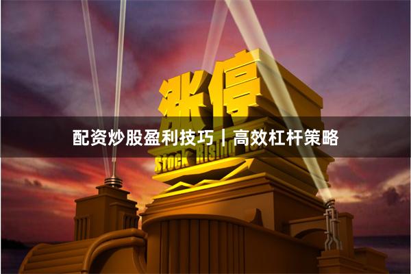 配资炒股盈利技巧｜高效杠杆策略