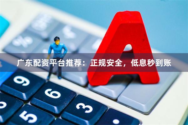 广东配资平台推荐：正规安全，低息秒到账