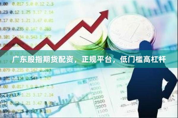 广东股指期货配资，正规平台，低门槛高杠杆