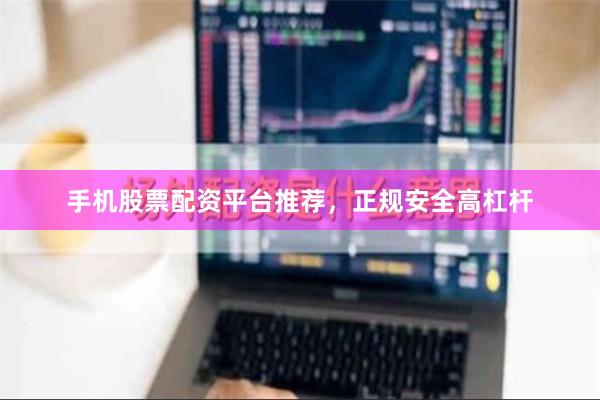 手机股票配资平台推荐，正规安全高杠杆