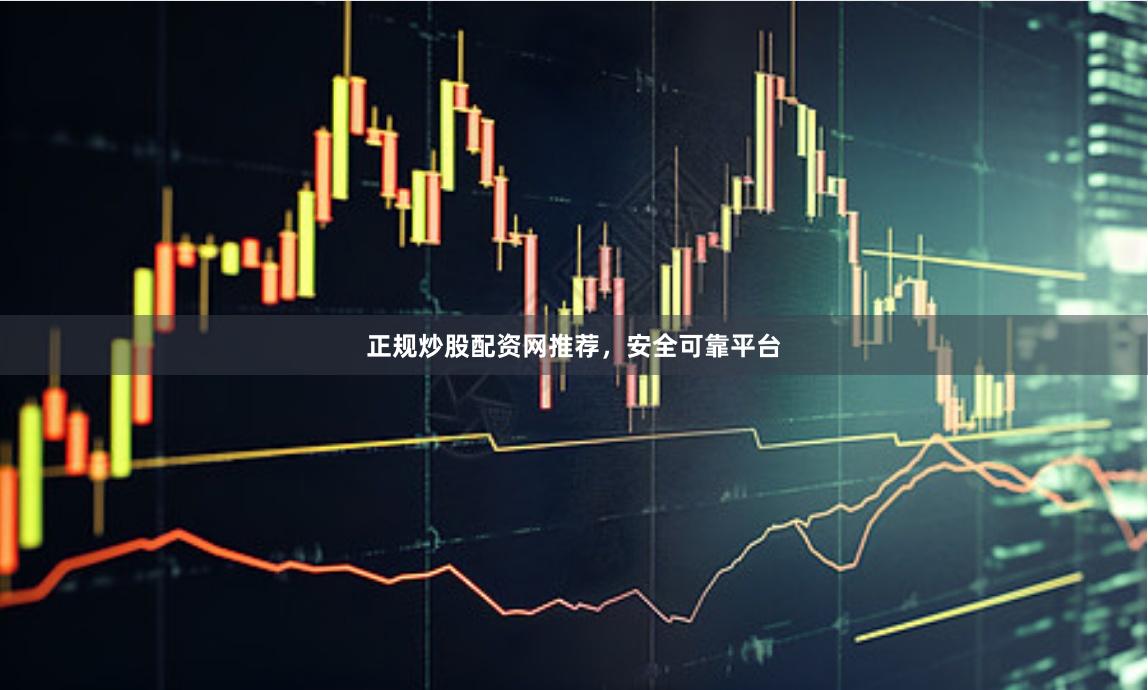 正规炒股配资网推荐，安全可靠平台