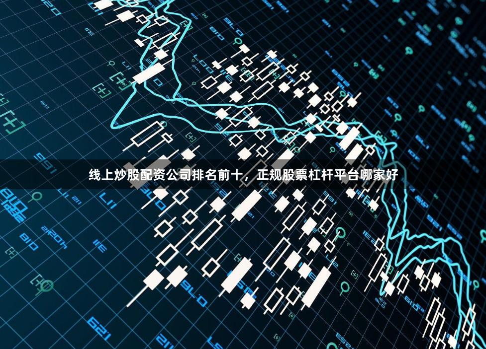 线上炒股配资公司排名前十，正规股票杠杆平台哪家好