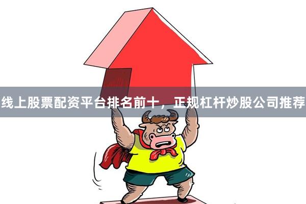 线上股票配资平台排名前十，正规杠杆炒股公司推荐