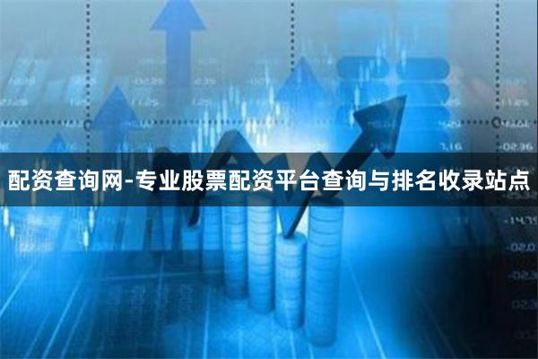 配资查询网-专业股票配资平台查询与排名收录站点