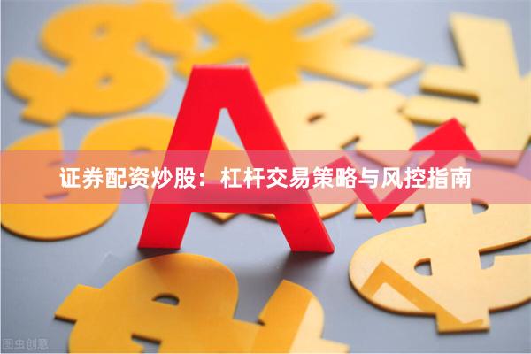 证券配资炒股：杠杆交易策略与风控指南
