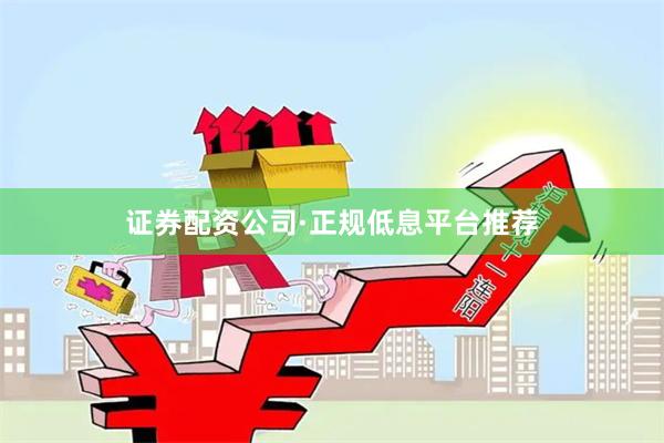 证券配资公司·正规低息平台推荐