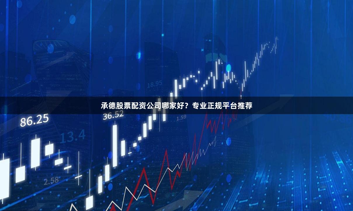 承德股票配资公司哪家好？专业正规平台推荐