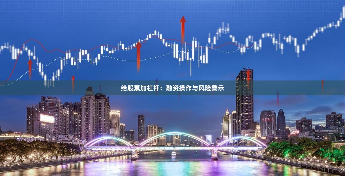 给股票加杠杆：融资操作与风险警示