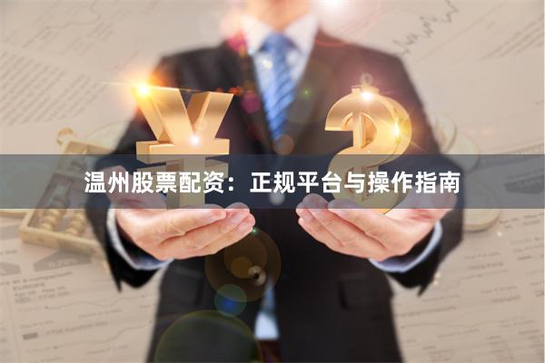 温州股票配资：正规平台与操作指南
