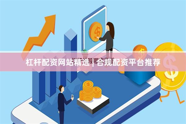 杠杆配资网站精选 | 合规配资平台推荐