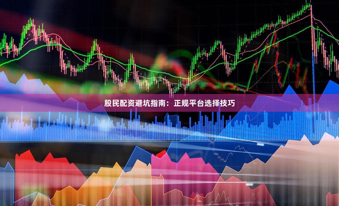股民配资避坑指南：正规平台选择技巧
