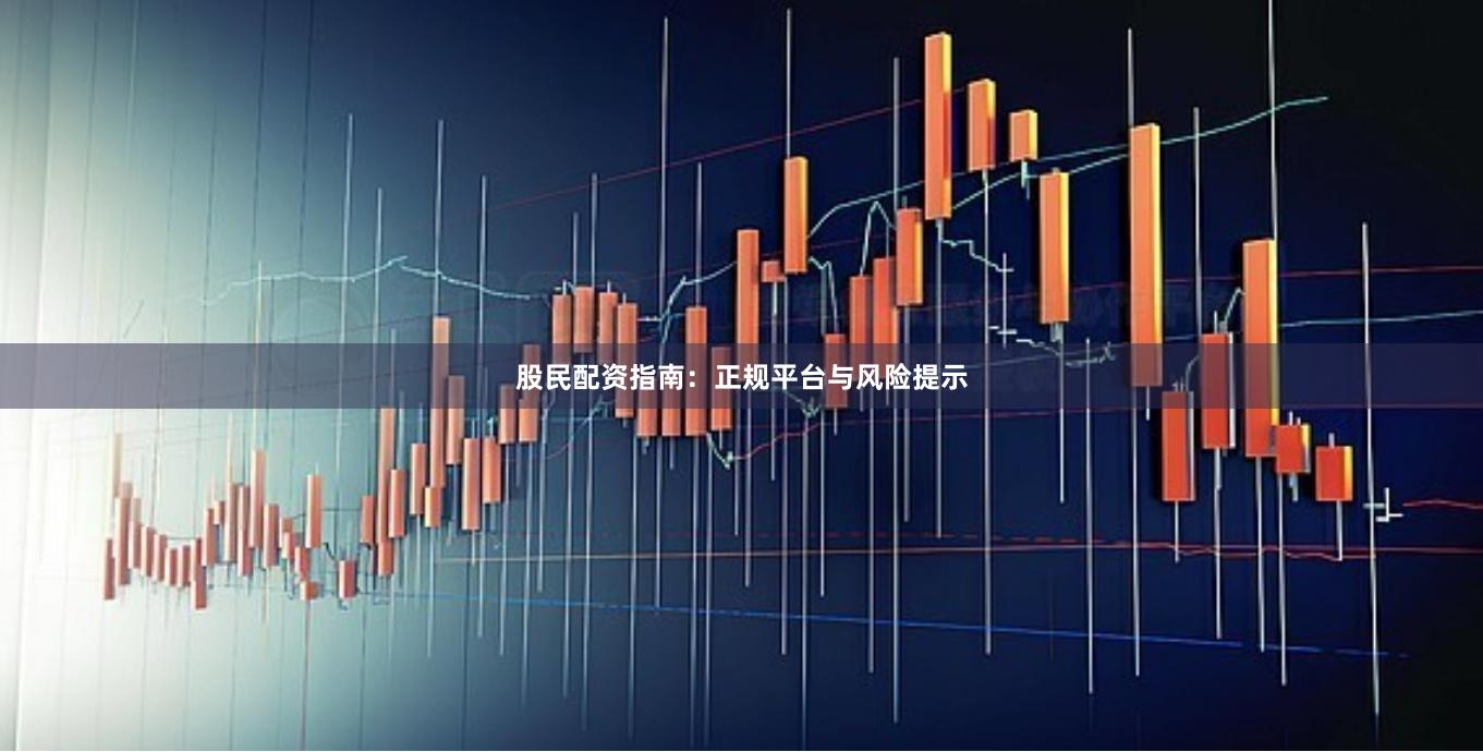 股民配资指南：正规平台与风险提示