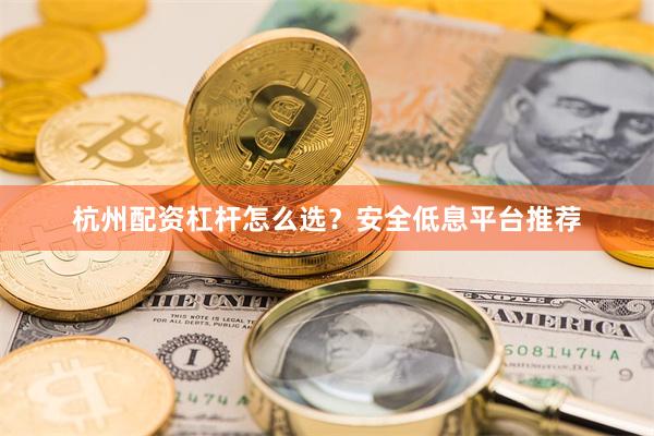 杭州配资杠杆怎么选？安全低息平台推荐