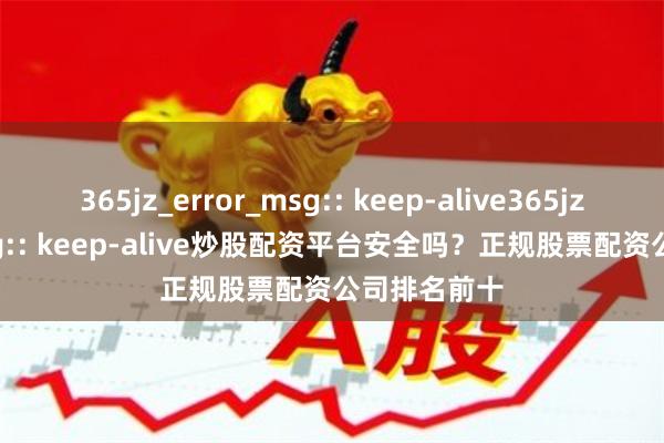 365jz_error_msg:: keep-alive365jz_error_msg:: keep-alive炒股配资平台安全吗？正规股票配资公司排名前十
