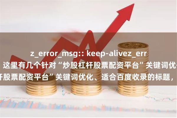 z_error_msg:: keep-alivez_error_msg:: keep-alive好的，这里有几个针对“炒股杠杆股票配资平台”关键词优化、适合百度收录的标题，均在以内：