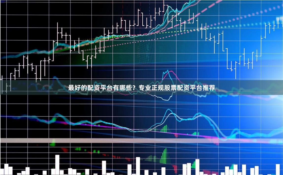 最好的配资平台有哪些？专业正规股票配资平台推荐