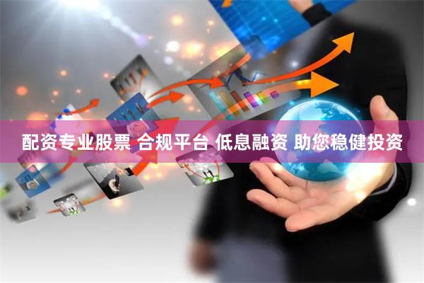 配资专业股票 合规平台 低息融资 助您稳健投资
