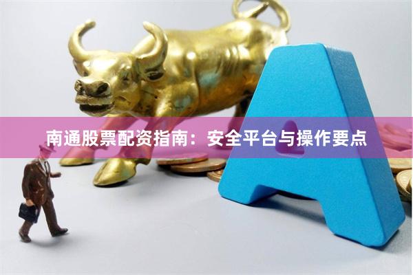 南通股票配资指南：安全平台与操作要点