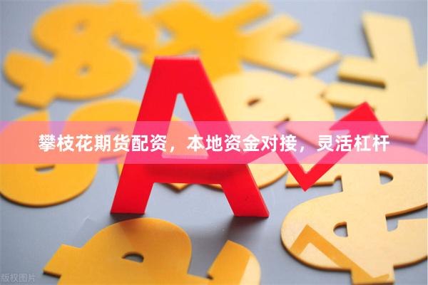 攀枝花期货配资，本地资金对接，灵活杠杆