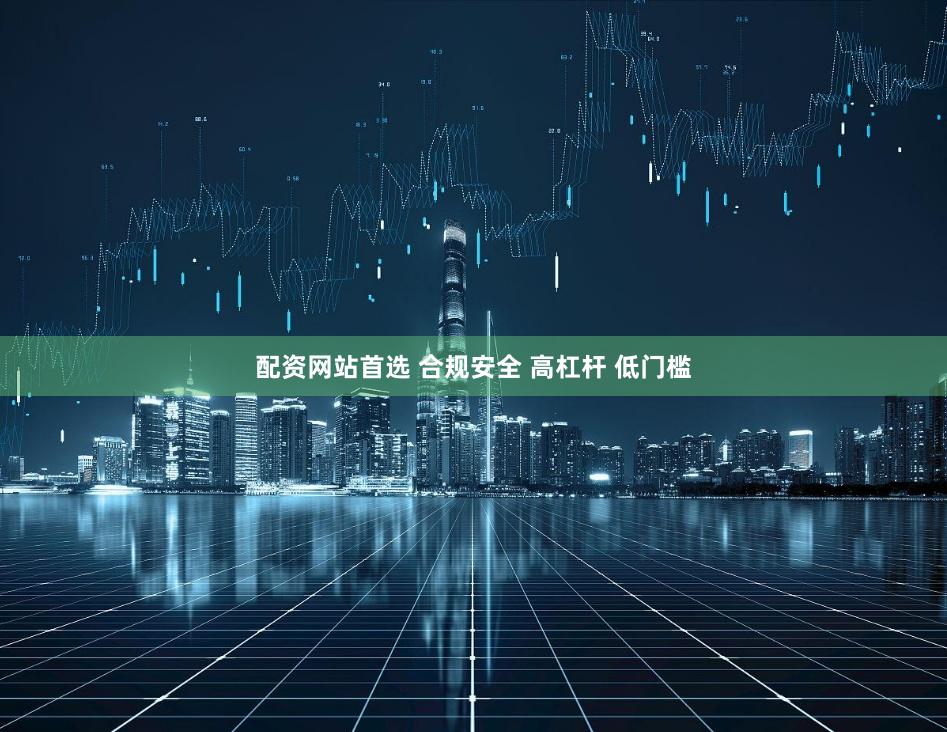 配资网站首选 合规安全 高杠杆 低门槛
