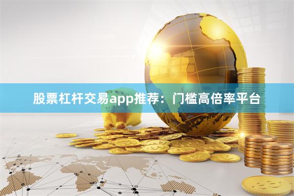 股票杠杆交易app推荐：门槛高倍率平台