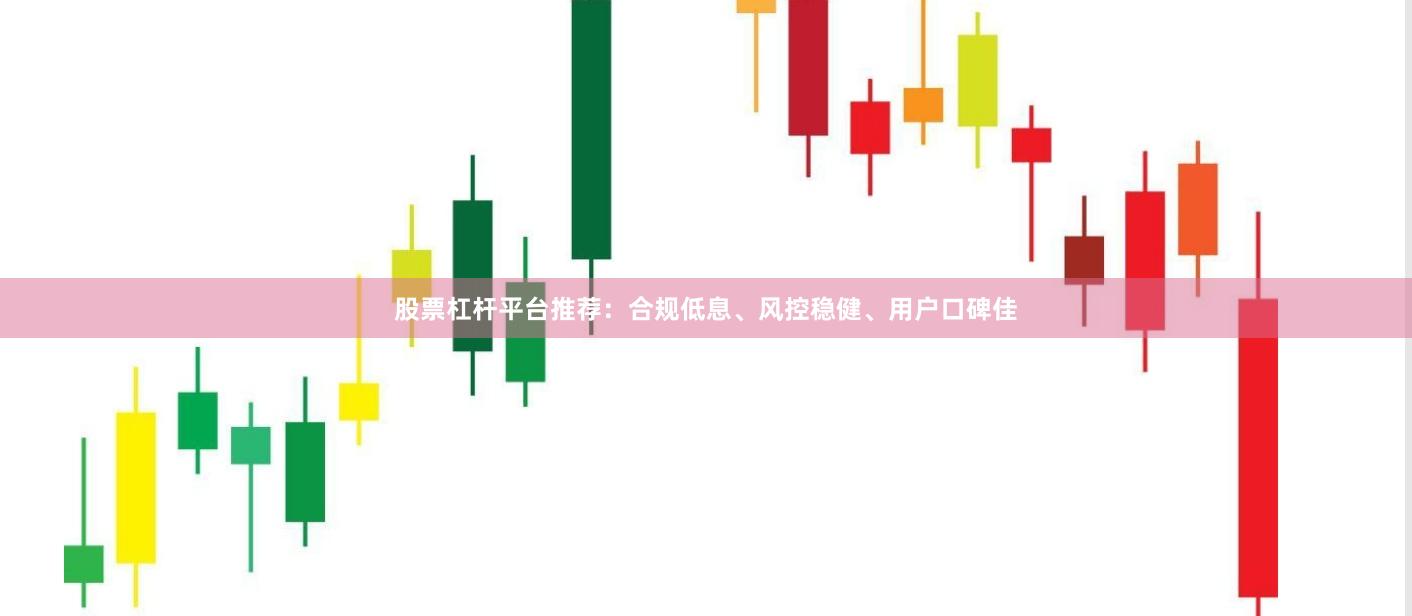 股票杠杆平台推荐：合规低息、风控稳健、用户口碑佳