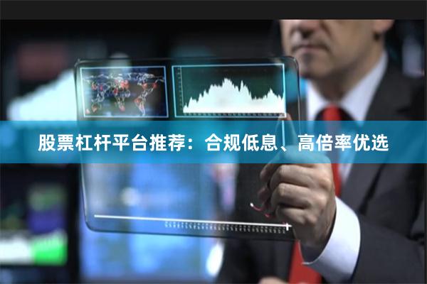 股票杠杆平台推荐：合规低息、高倍率优选