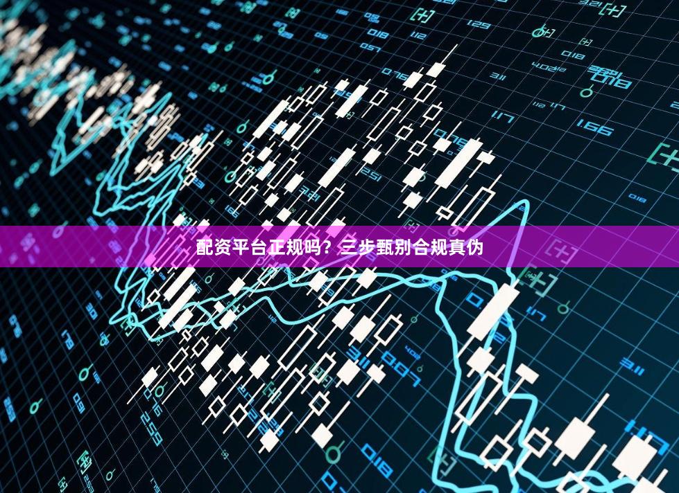 配资平台正规吗？三步甄别合规真伪
