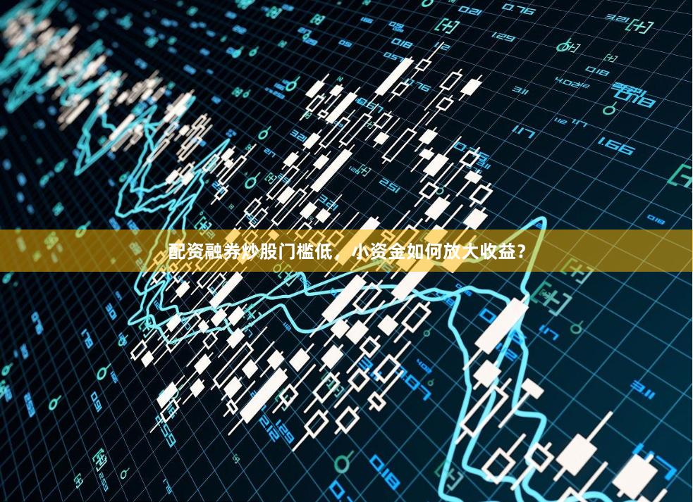配资融券炒股门槛低，小资金如何放大收益？