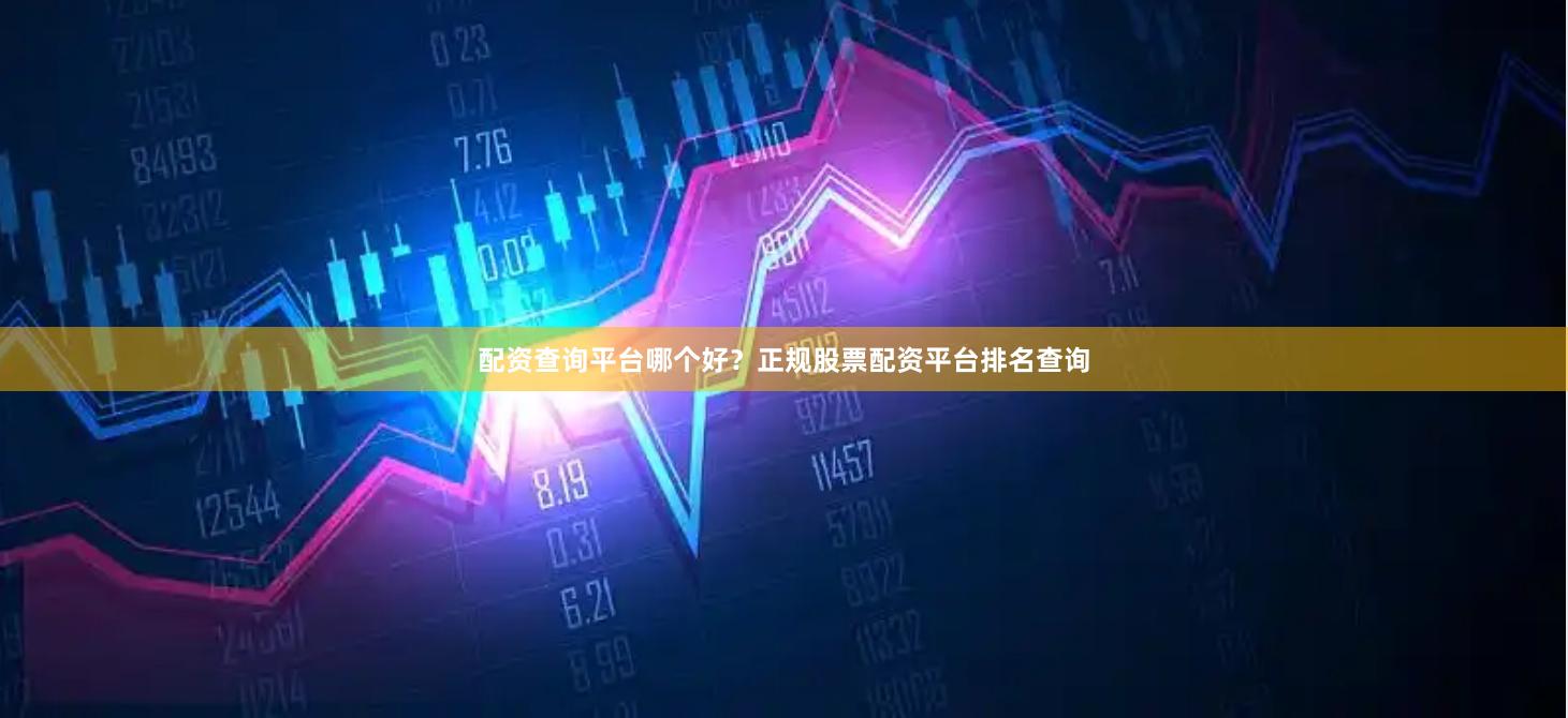 配资查询平台哪个好？正规股票配资平台排名查询
