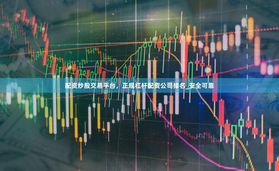 配资炒股交易平台，正规杠杆配资公司排名_安全可靠