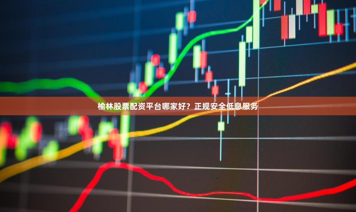 榆林股票配资平台哪家好？正规安全低息服务