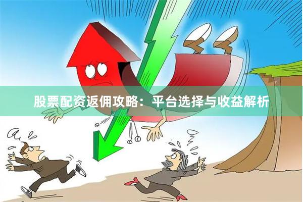 股票配资返佣攻略：平台选择与收益解析