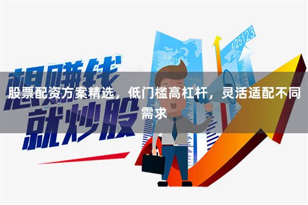 股票配资方案精选，低门槛高杠杆，灵活适配不同需求