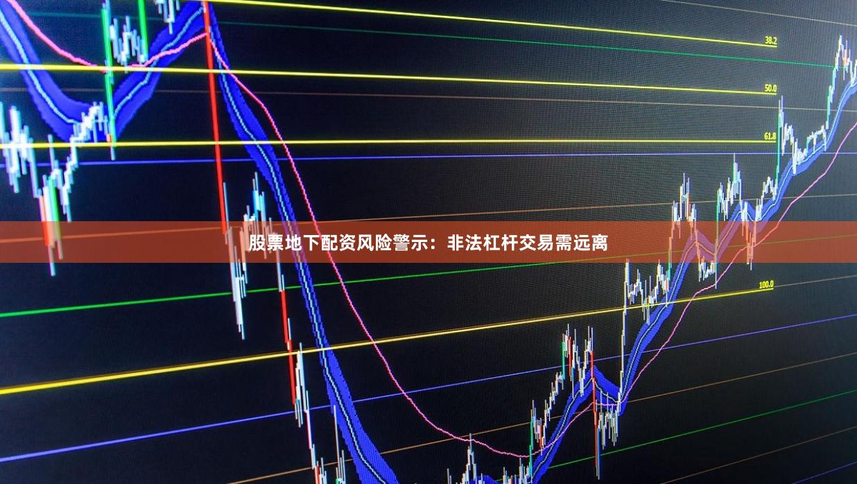 股票地下配资风险警示:非法杠杆交易需远离