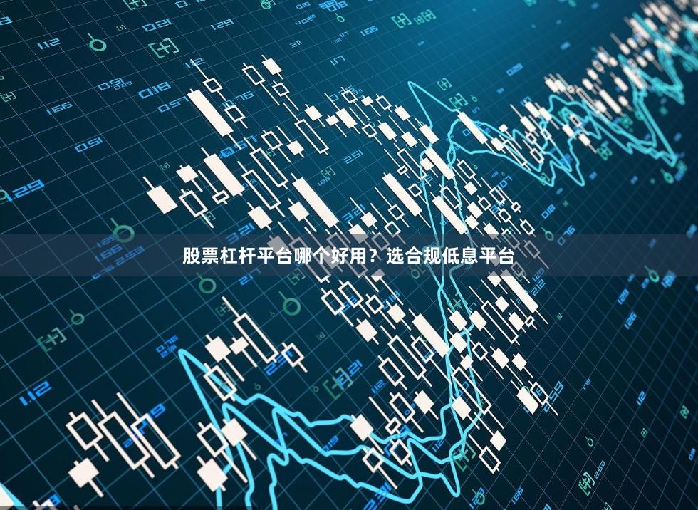 股票杠杆平台哪个好用？选合规低息平台