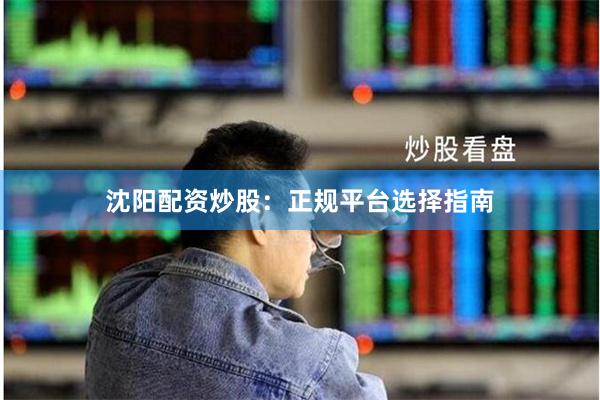 沈阳配资炒股：正规平台选择指南