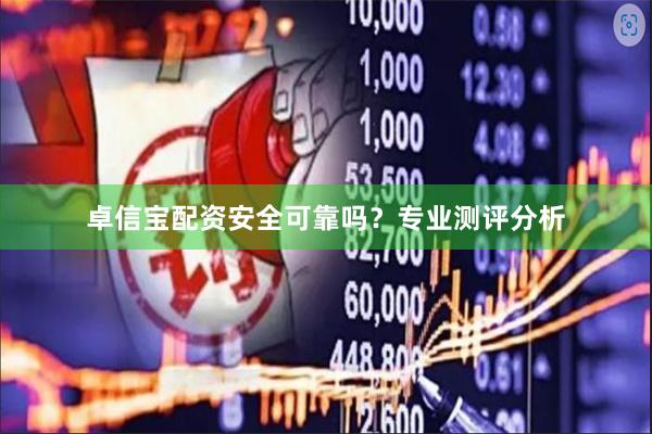 卓信宝配资安全可靠吗？专业测评分析