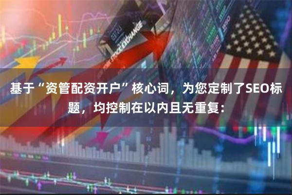 基于“资管配资开户”核心词，为您定制了SEO标题，均控制在以内且无重复：