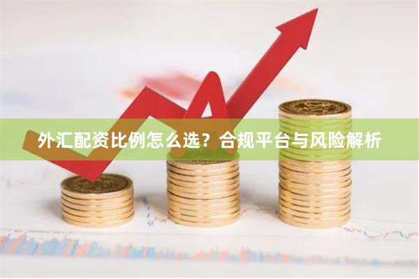 外汇配资比例怎么选？合规平台与风险解析