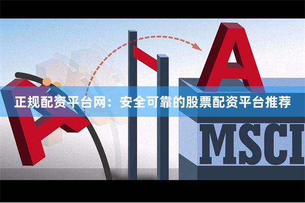 正规配资平台网：安全可靠的股票配资平台推荐