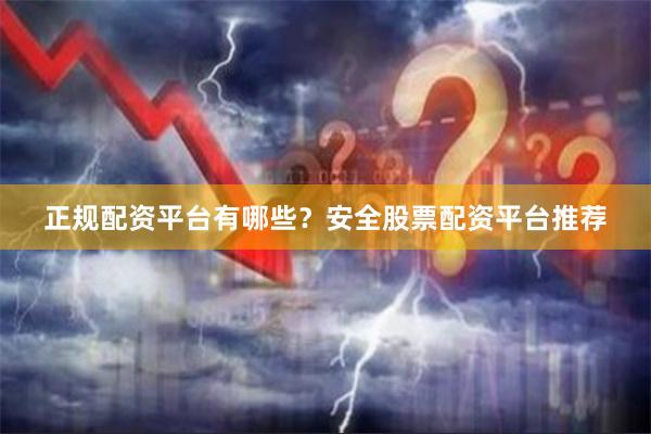 正规配资平台有哪些？安全股票配资平台推荐