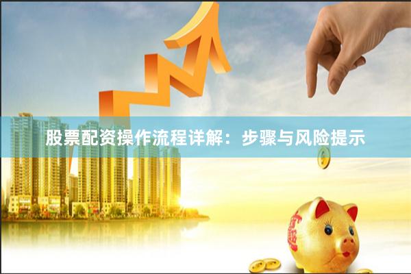 股票配资操作流程详解：步骤与风险提示