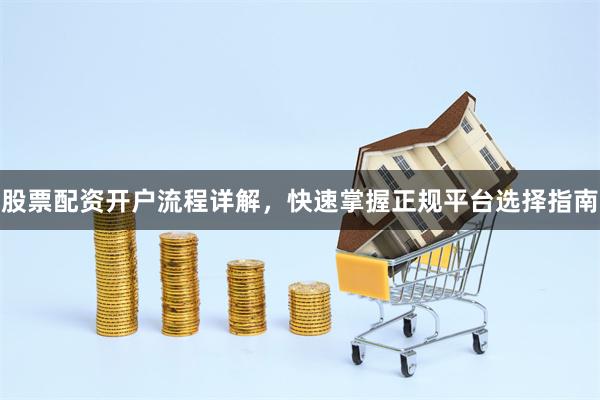 股票配资开户流程详解，快速掌握正规平台选择指南